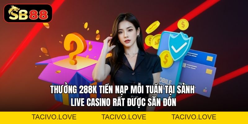 Thưởng 288K Tiền Nạp Mỗi Tuần Tại Sảnh Live Casino - Tacivo
